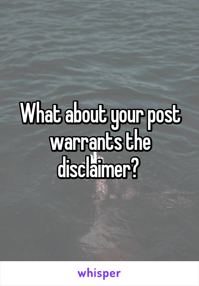 What about your post warrants the disclaimer? 