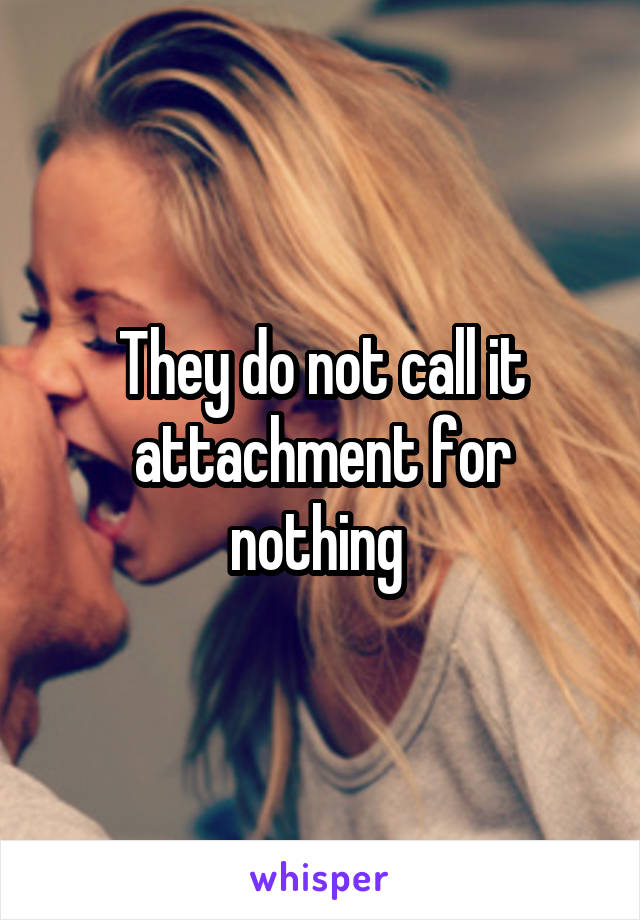 They do not call it attachment for nothing 