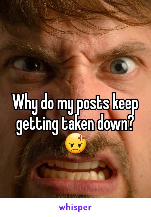 Why do my posts keep getting taken down?😡