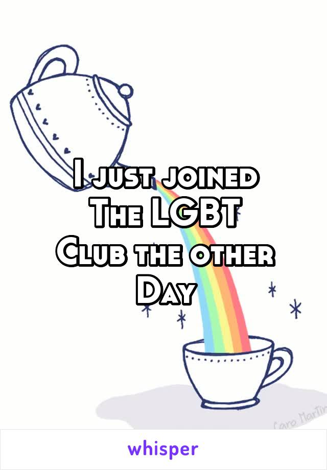 I just joined
The LGBT
Club the other
Day