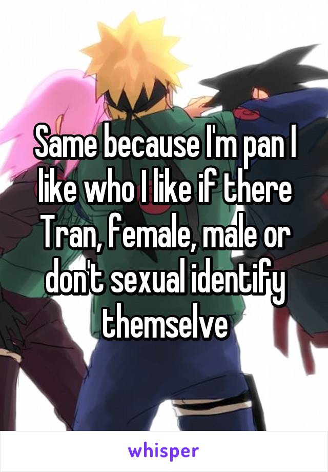 Same because I'm pan I like who I like if there Tran, female, male or don't sexual identify themselve