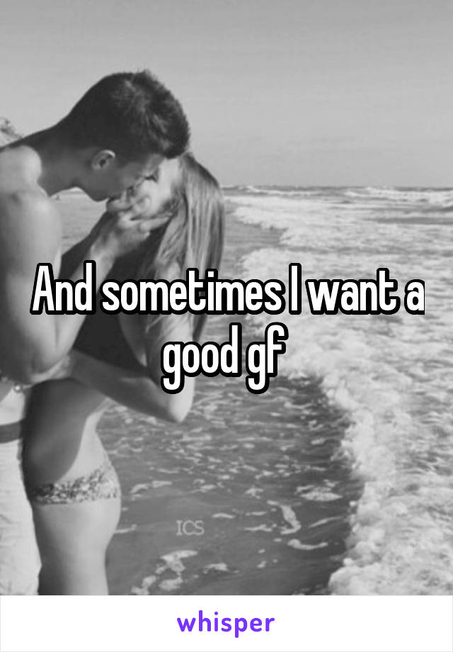 And sometimes I want a good gf 