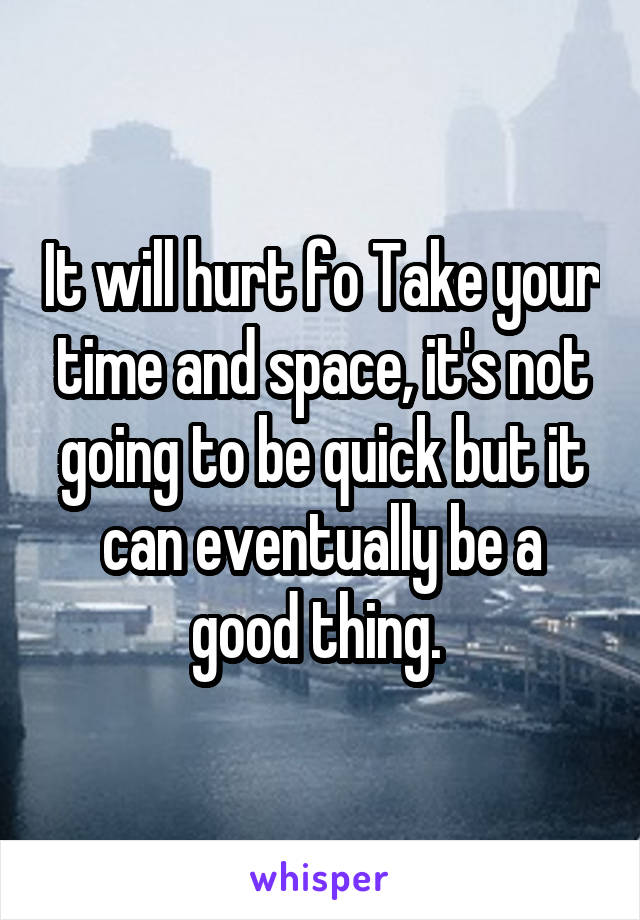 It will hurt fo Take your time and space, it's not going to be quick but it can eventually be a good thing. 