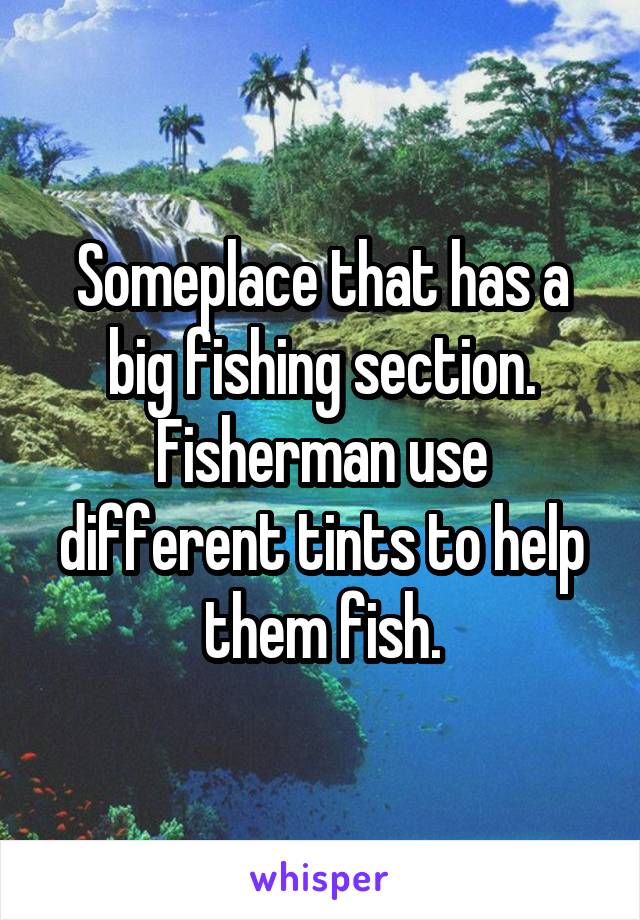Someplace that has a big fishing section. Fisherman use different tints to help them fish.
