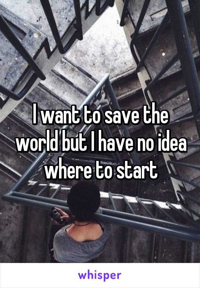 I want to save the world but I have no idea where to start