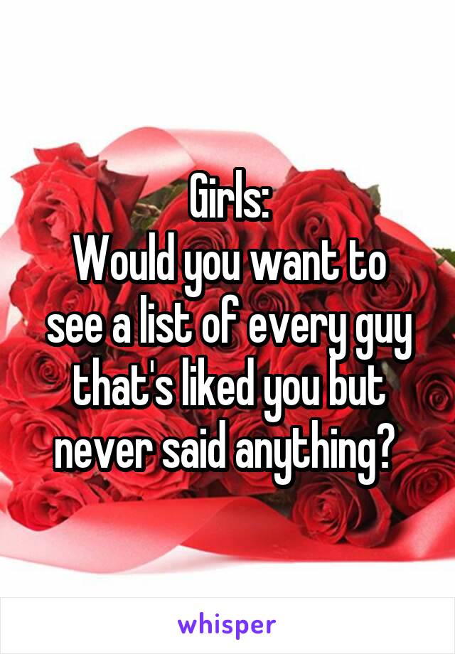 Girls:
Would you want to see a list of every guy that's liked you but never said anything? 