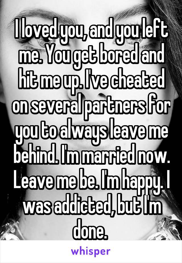 I loved you, and you left me. You get bored and hit me up. I've cheated on several partners for you to always leave me behind. I'm married now. Leave me be. I'm happy. I was addicted, but I'm done. 