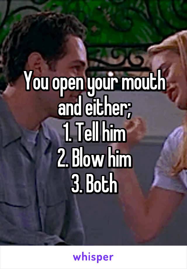 You open your mouth and either;
1. Tell him
2. Blow him
3. Both