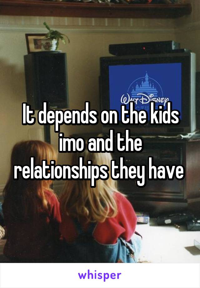It depends on the kids imo and the relationships they have 