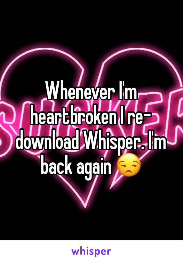 Whenever I'm heartbroken I re-download Whisper. I'm back again 😒