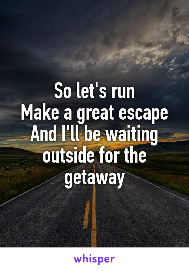 So let's run
Make a great escape
And I'll be waiting outside for the getaway