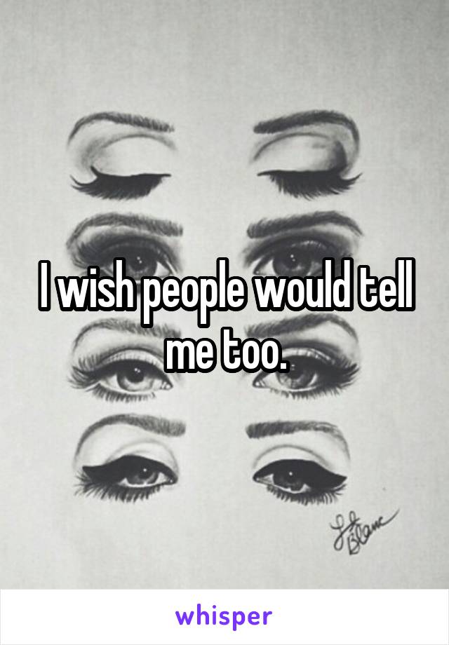 I wish people would tell me too.