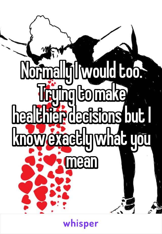 Normally I would too. Trying to make healthier decisions but I know exactly what you mean
