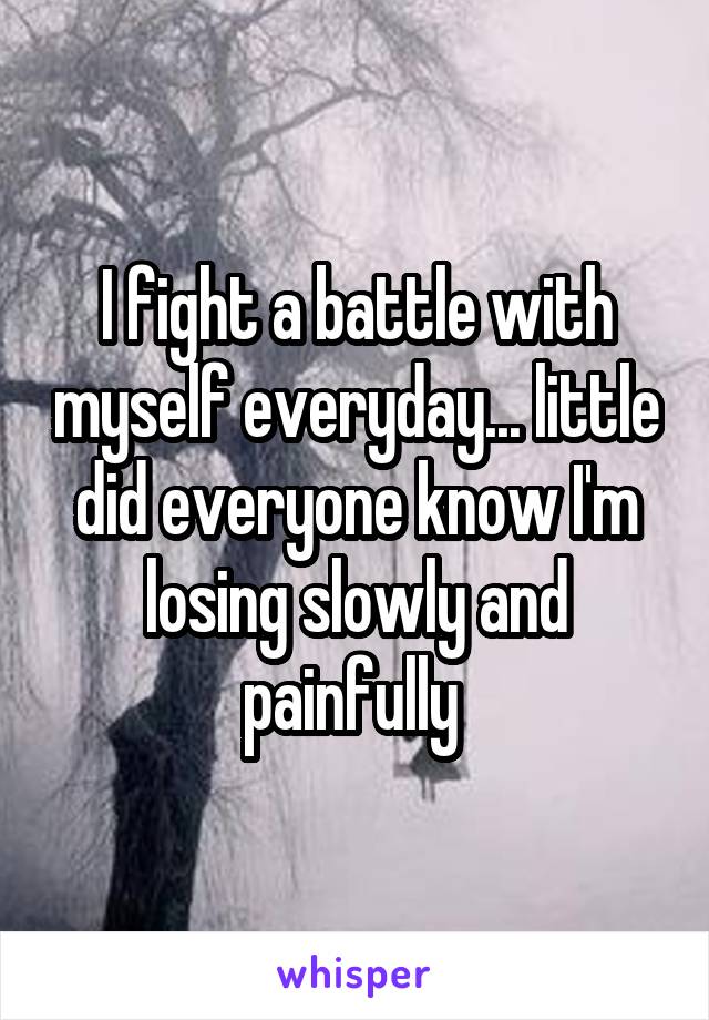I fight a battle with myself everyday... little did everyone know I'm losing slowly and painfully 
