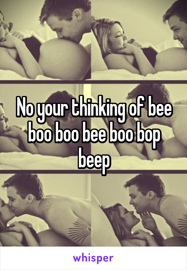 No your thinking of bee boo boo bee boo bop beep