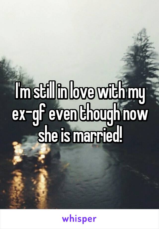 I'm still in love with my ex-gf even though now she is married!