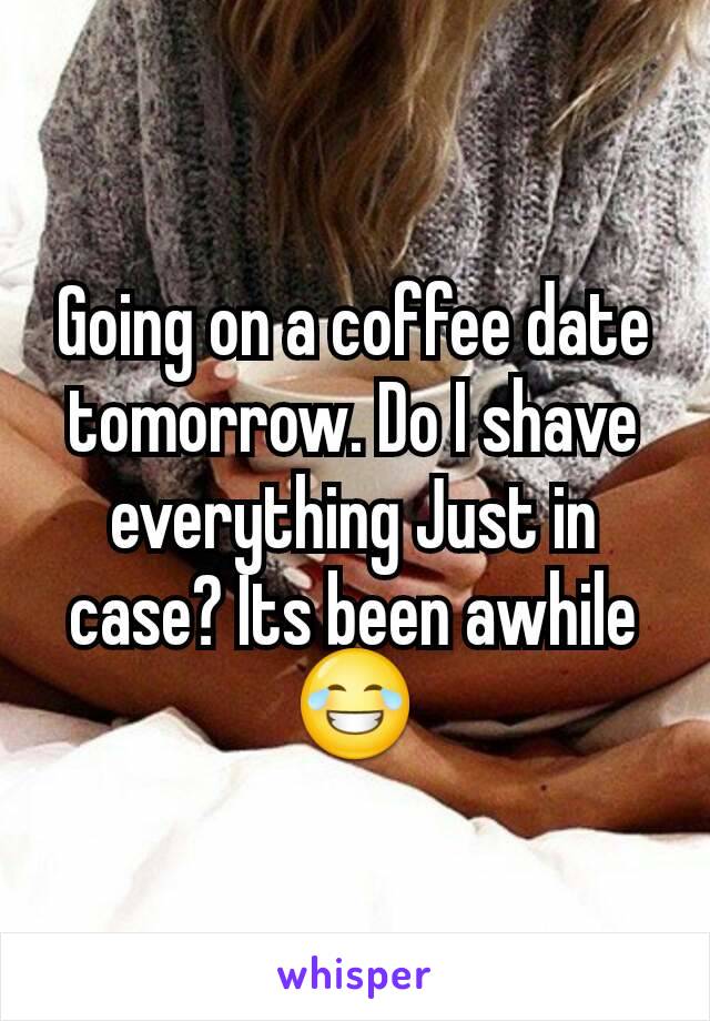 Going on a coffee date tomorrow. Do I shave everything Just in case? Its been awhile 😂