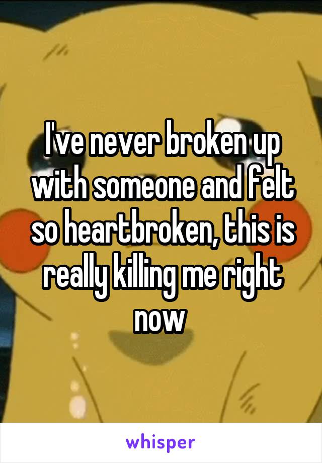 I've never broken up with someone and felt so heartbroken, this is really killing me right now 