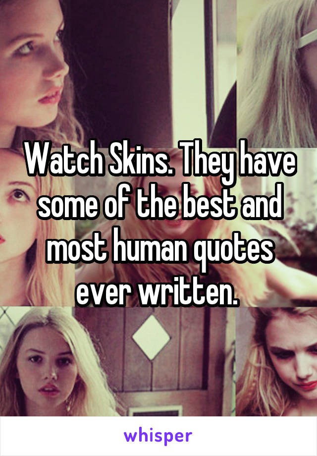 Watch Skins. They have some of the best and most human quotes ever written. 