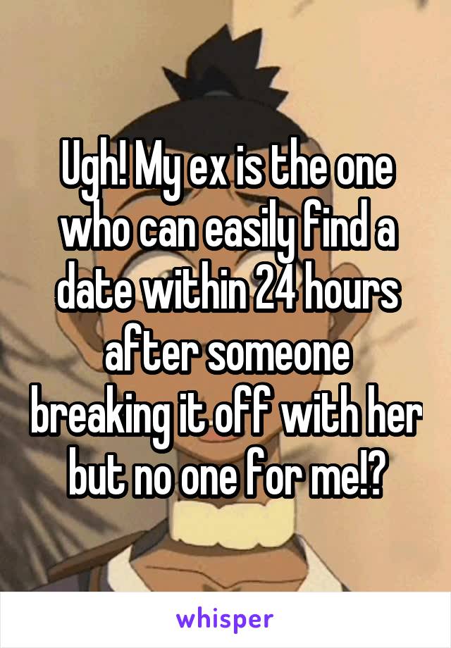 Ugh! My ex is the one who can easily find a date within 24 hours after someone breaking it off with her but no one for me!?