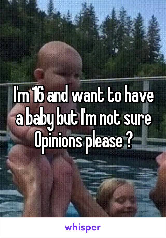 I'm 16 and want to have a baby but I'm not sure
Opinions please ?