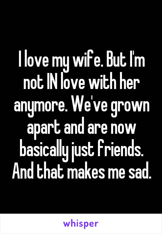 I love my wife. But I'm not IN love with her anymore. We've grown apart and are now basically just friends. And that makes me sad.
