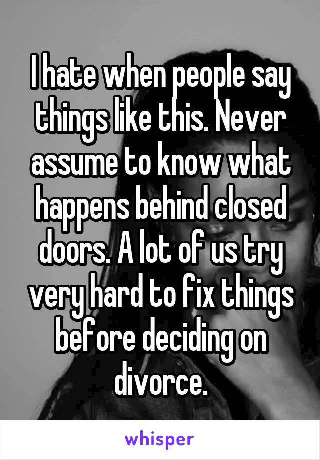 I hate when people say things like this. Never assume to know what happens behind closed doors. A lot of us try very hard to fix things before deciding on divorce.