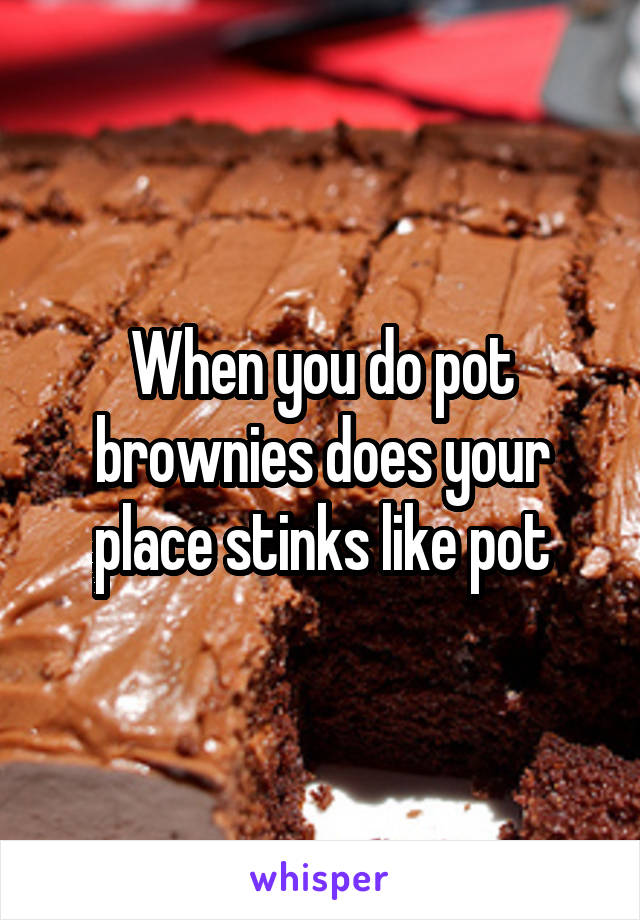 When you do pot brownies does your place stinks like pot