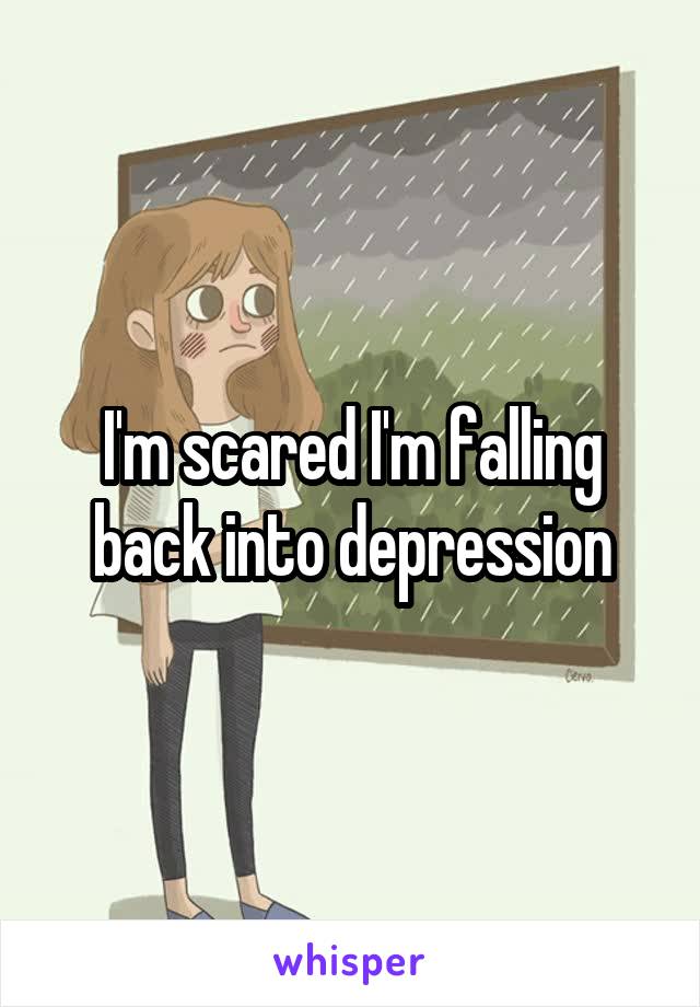 I'm scared I'm falling back into depression