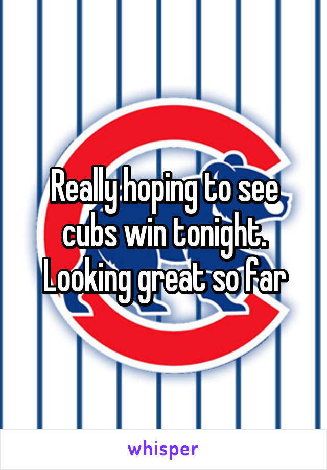 Really hoping to see cubs win tonight. Looking great so far