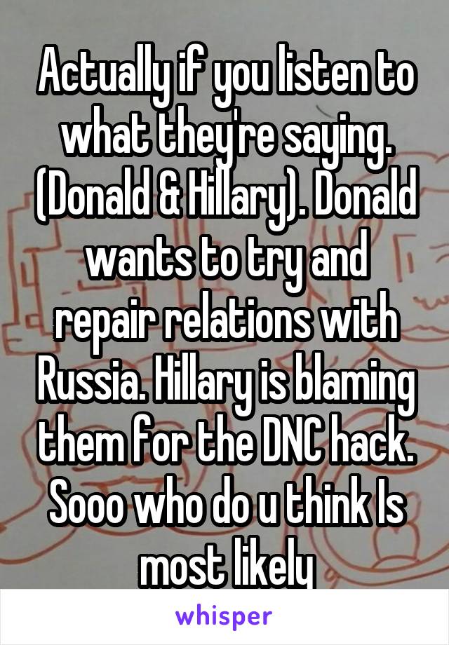 Actually if you listen to what they're saying. (Donald & Hillary). Donald wants to try and repair relations with Russia. Hillary is blaming them for the DNC hack. Sooo who do u think Is most likely