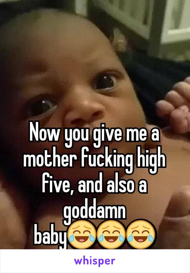 Now you give me a mother fucking high five, and also a goddamn baby😂😂😂