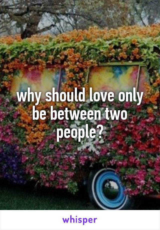 why should love only be between two people?
