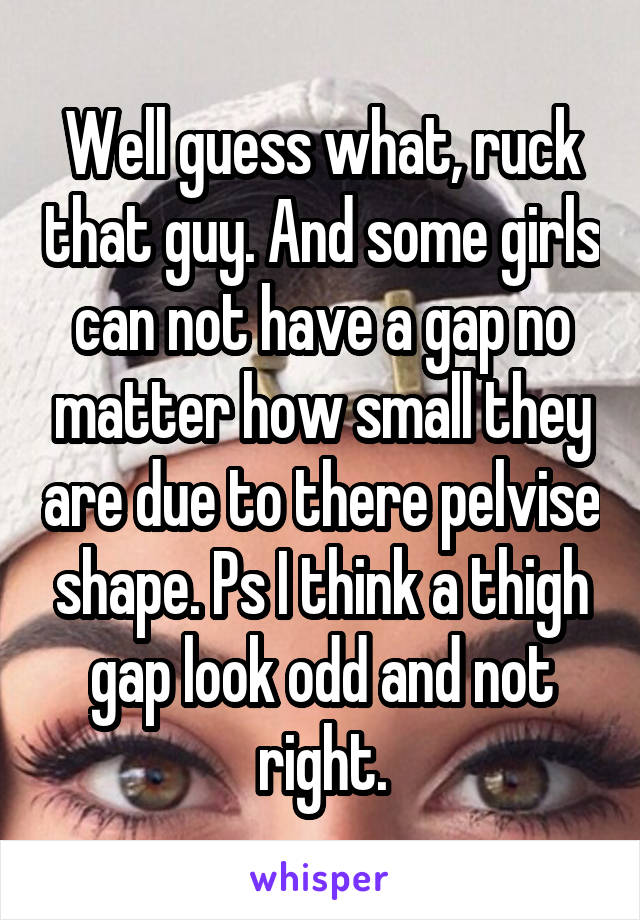 Well guess what, ruck that guy. And some girls can not have a gap no matter how small they are due to there pelvise shape. Ps I think a thigh gap look odd and not right.