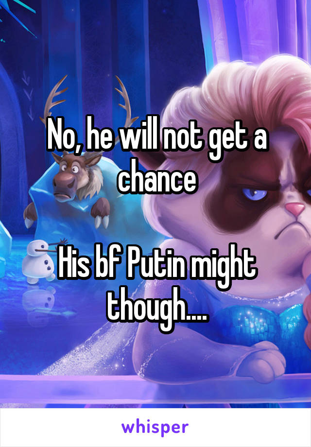 No, he will not get a chance

His bf Putin might though....