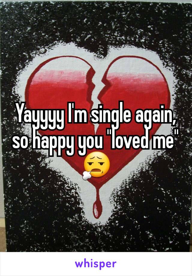 Yayyyy I'm single again, so happy you "loved me" 😧