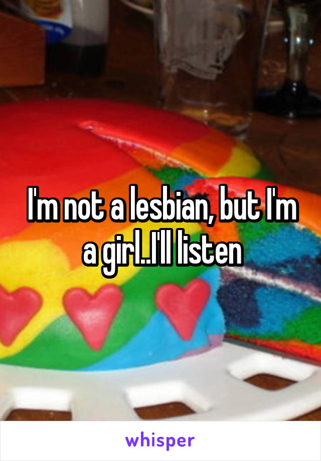 I'm not a lesbian, but I'm a girl..I'll listen