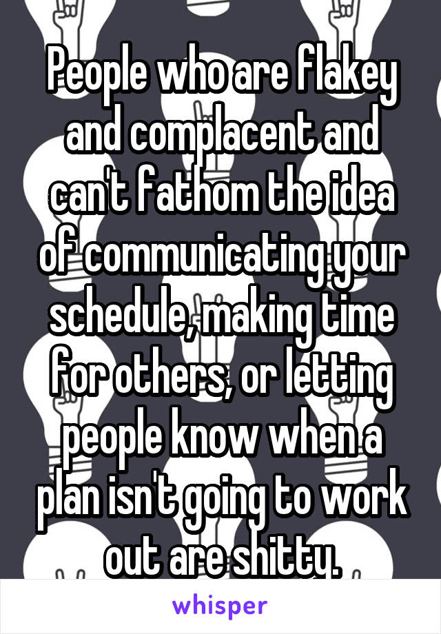 People who are flakey and complacent and can't fathom the idea of communicating your schedule, making time for others, or letting people know when a plan isn't going to work out are shitty.
