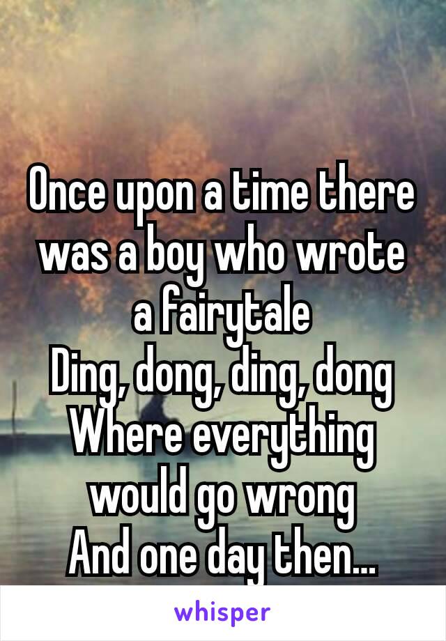 
Once upon a time there was a boy who wrote a fairytale
Ding, dong, ding, dong
Where everything would go wrong
And one day then…