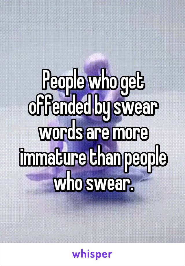 People who get offended by swear words are more immature than people who swear.