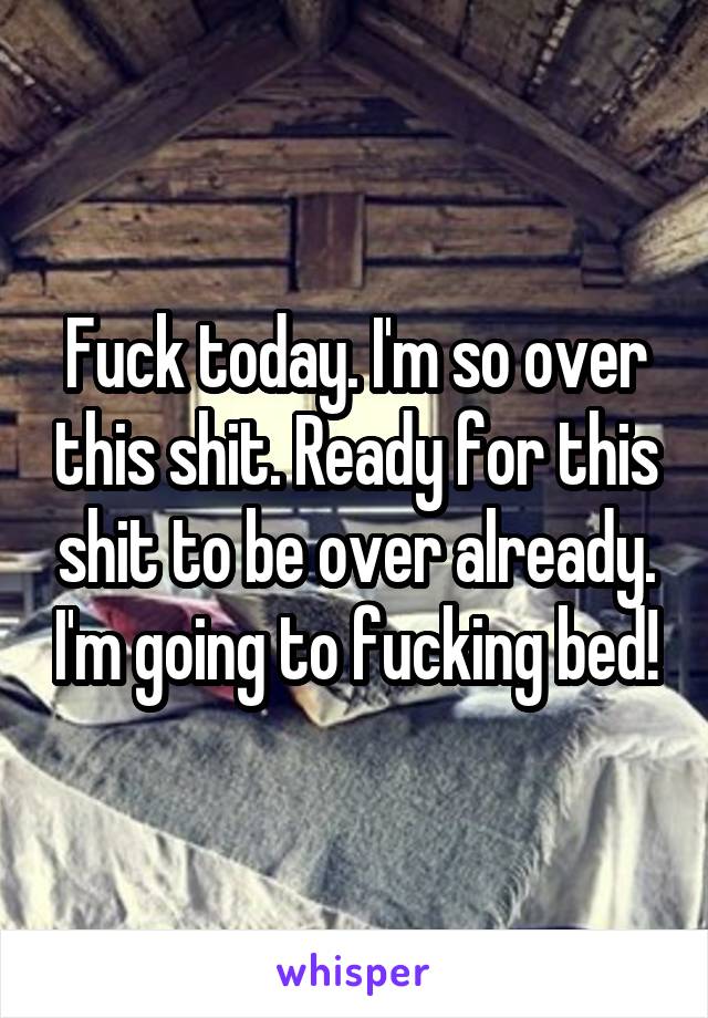 Fuck today. I'm so over this shit. Ready for this shit to be over already. I'm going to fucking bed!