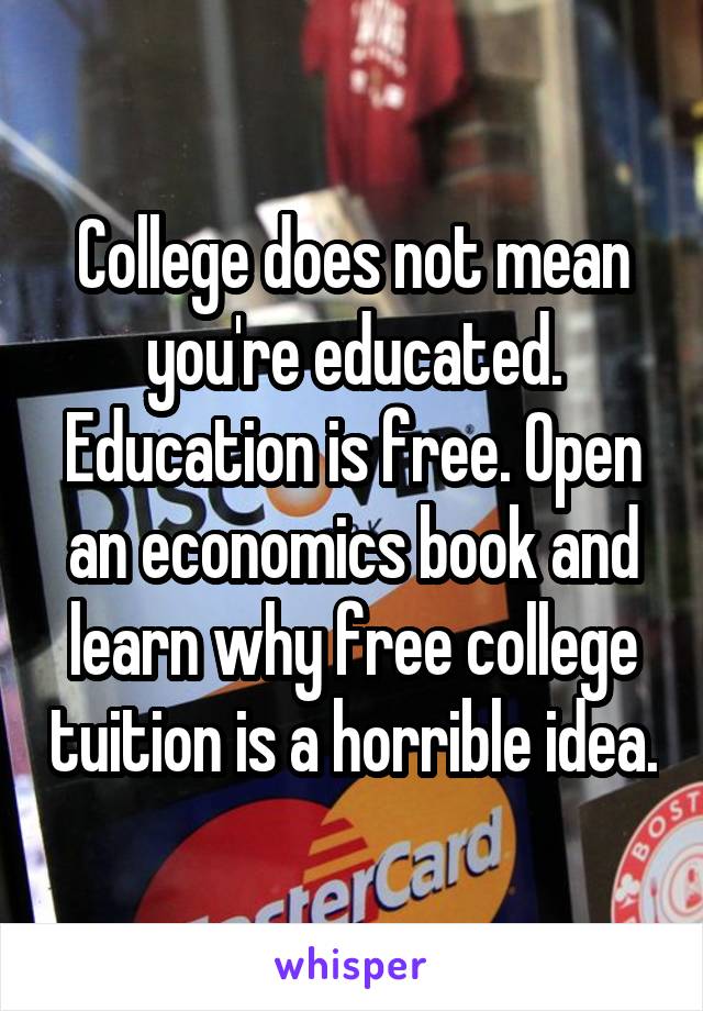 College does not mean you're educated. Education is free. Open an economics book and learn why free college tuition is a horrible idea.
