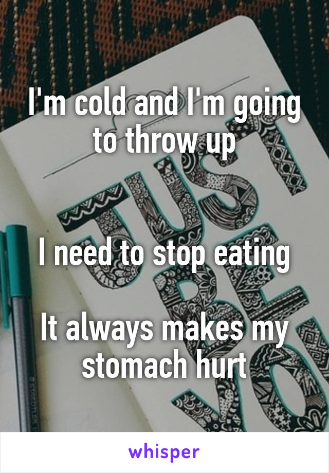 I'm cold and I'm going to throw up


I need to stop eating

It always makes my stomach hurt
