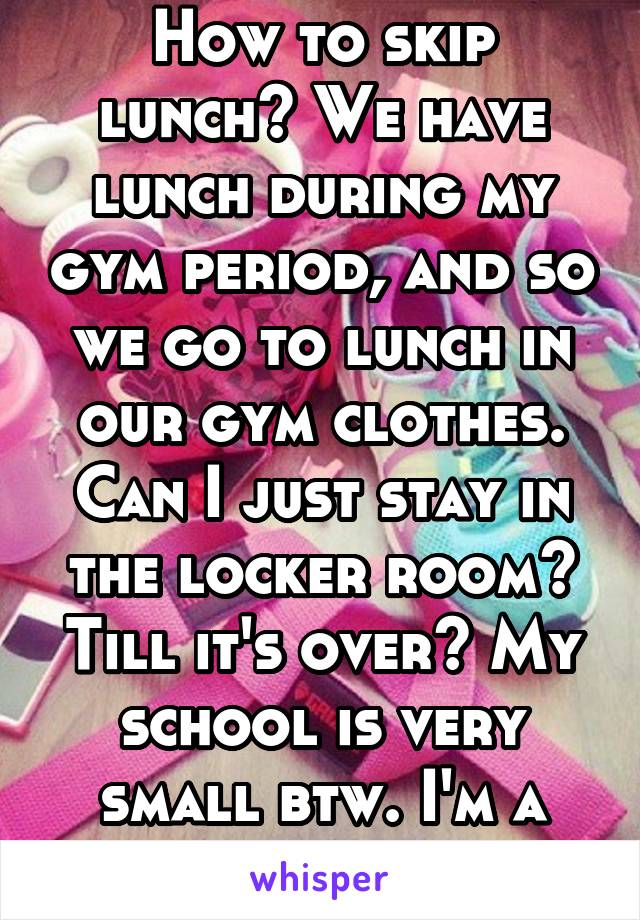 How to skip lunch? We have lunch during my gym period, and so we go to lunch in our gym clothes. Can I just stay in the locker room? Till it's over? My school is very small btw. I'm a girl too