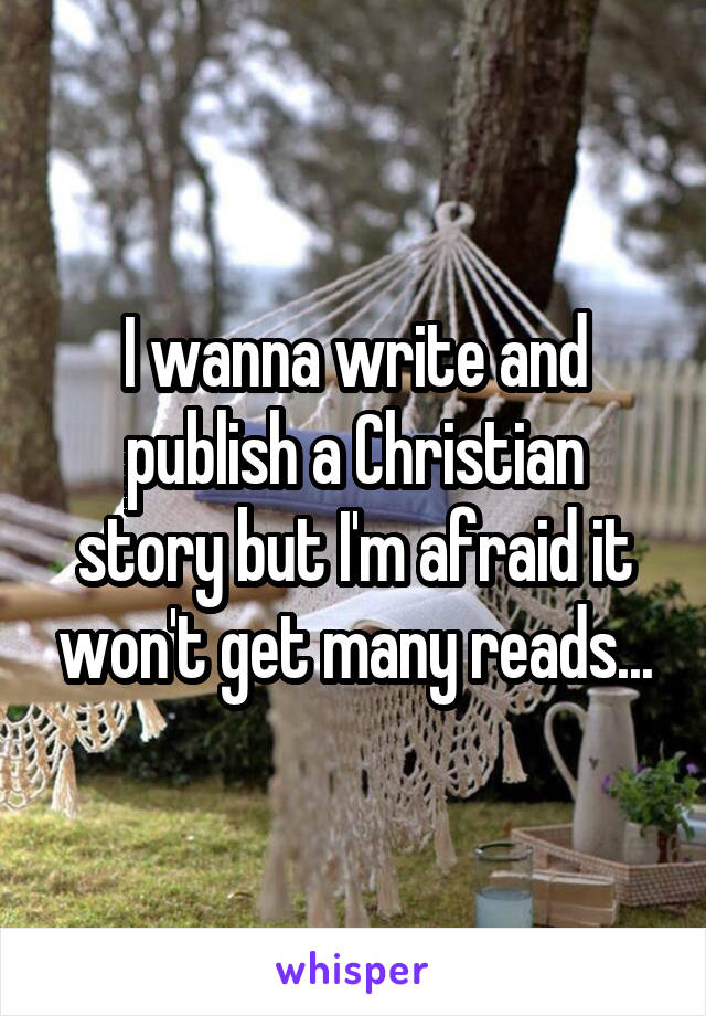 I wanna write and publish a Christian story but I'm afraid it won't get many reads...