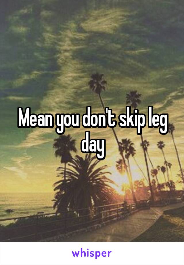Mean you don't skip leg day