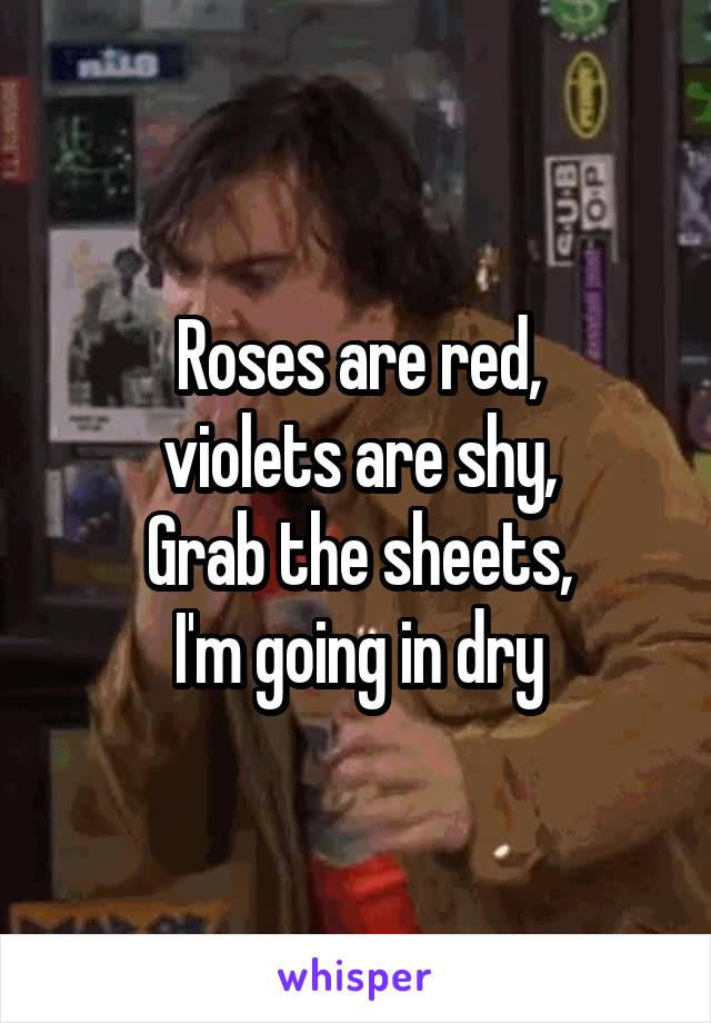 Roses are red,
violets are shy,
Grab the sheets,
I'm going in dry
