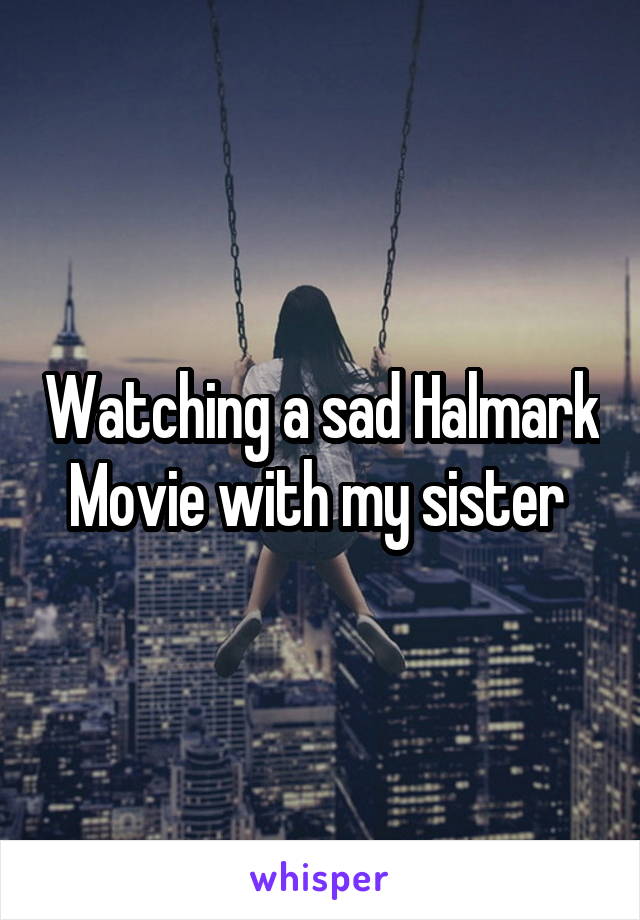 Watching a sad Halmark Movie with my sister 