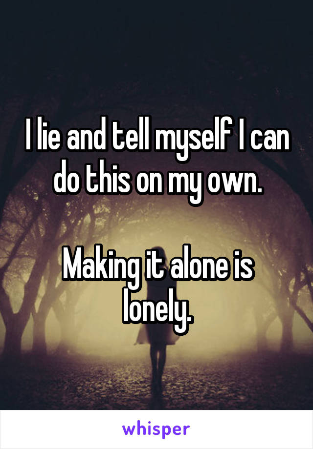 I lie and tell myself I can do this on my own.

Making it alone is lonely.