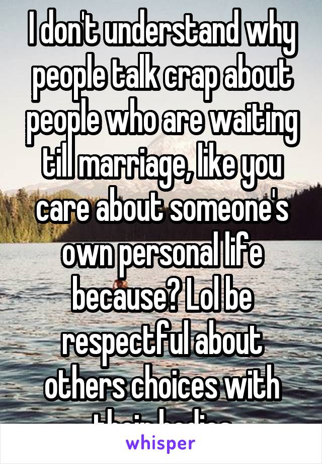 I don't understand why people talk crap about people who are waiting till marriage, like you care about someone's own personal life because? Lol be respectful about others choices with their bodies
